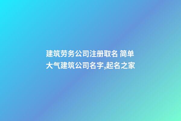 建筑劳务公司注册取名 简单大气建筑公司名字,起名之家